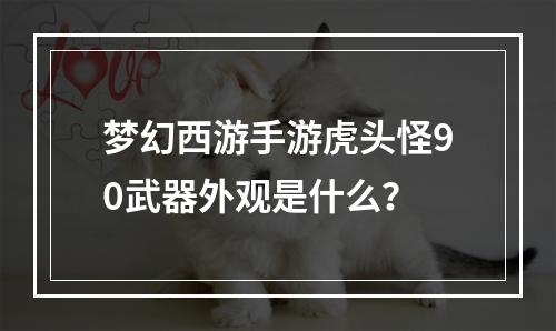 梦幻西游手游虎头怪90武器外观是什么？