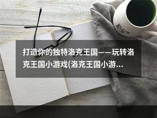 打造你的独特洛克王国——玩转洛克王国小游戏(洛克王国小游戏在哪可以玩)(带你领略神奇的洛克王国世界——快来挑战洛克王国小游戏(洛克王国小游戏在哪可以玩))