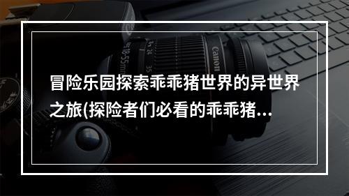 冒险乐园探索乖乖猪世界的异世界之旅(探险者们必看的乖乖猪世界攻略)