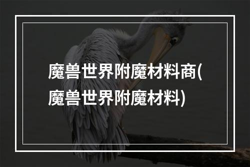 魔兽世界附魔材料商(魔兽世界附魔材料)