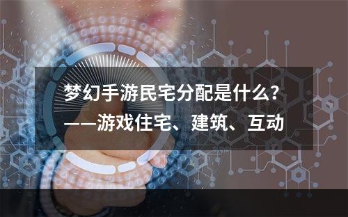 梦幻手游民宅分配是什么？——游戏住宅、建筑、互动