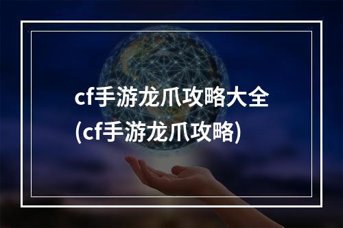 cf手游龙爪攻略大全(cf手游龙爪攻略)