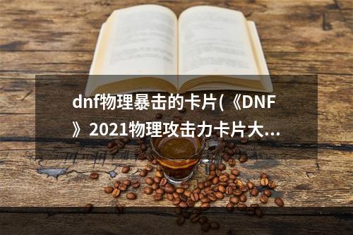 dnf物理暴击的卡片(《DNF》2021物理攻击力卡片大全 物理攻击力卡片有哪些)