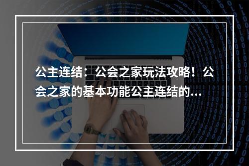 公主连结：公会之家玩法攻略！公会之家的基本功能公主连结的公会之家是玩家们聚集的地方，它是一个拥有丰富可爱的家具和实用设施的空间。在公会之家里，玩家们可以寻找其他