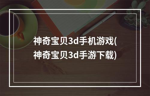 神奇宝贝3d手机游戏(神奇宝贝3d手游下载)