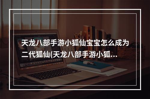 天龙八部手游小狐仙宝宝怎么成为二代狐仙(天龙八部手游小狐仙值得培养吗首充礼包小狐仙怎么样)