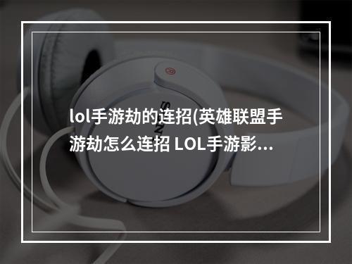 lol手游劫的连招(英雄联盟手游劫怎么连招 LOL手游影流之主连招顺序教学 英 )