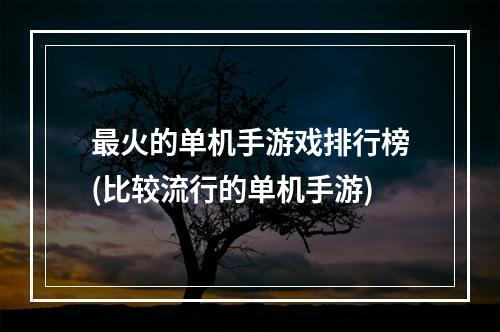 最火的单机手游戏排行榜(比较流行的单机手游)