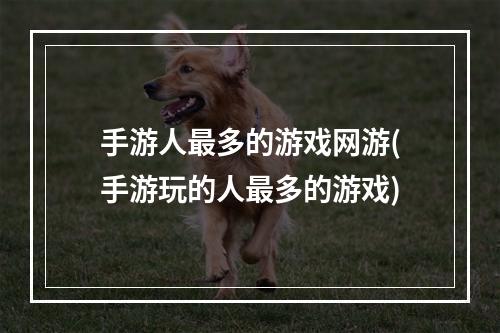 手游人最多的游戏网游(手游玩的人最多的游戏)