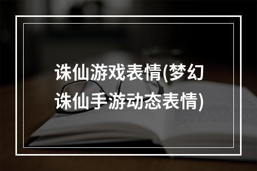 诛仙游戏表情(梦幻诛仙手游动态表情)