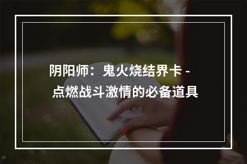 阴阳师：鬼火烧结界卡 - 点燃战斗激情的必备道具