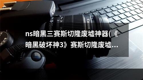 ns暗黑三赛斯切隆废墟神器(《暗黑破坏神3》赛斯切隆废墟怎么去 赛斯切隆废墟到达)