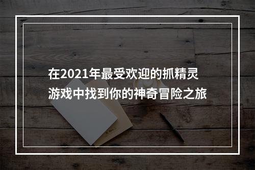 在2021年最受欢迎的抓精灵游戏中找到你的神奇冒险之旅