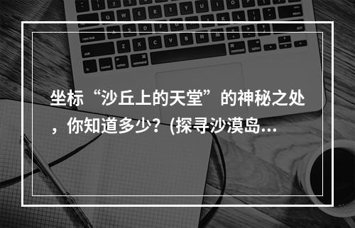 坐标“沙丘上的天堂”的神秘之处，你知道多少？(探寻沙漠岛屿的奥秘沙丘上的天堂)