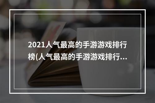 2021人气最高的手游游戏排行榜(人气最高的手游游戏排行榜一)