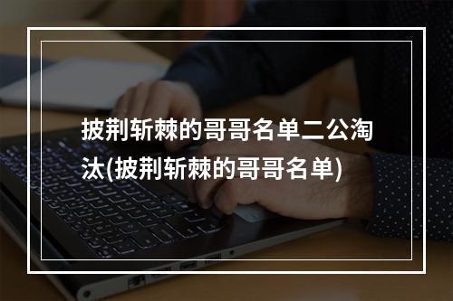 披荆斩棘的哥哥名单二公淘汰(披荆斩棘的哥哥名单)