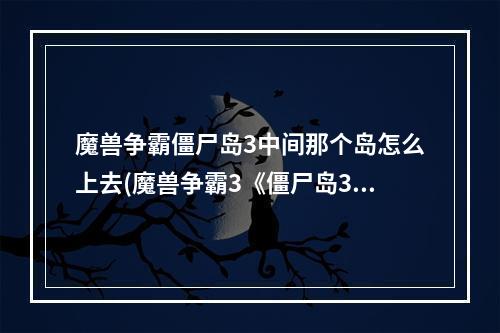 魔兽争霸僵尸岛3中间那个岛怎么上去(魔兽争霸3《僵尸岛3代》1.3正式版图文攻略)