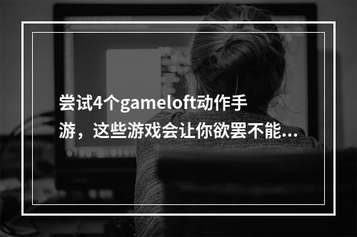 尝试4个gameloft动作手游，这些游戏会让你欲罢不能！