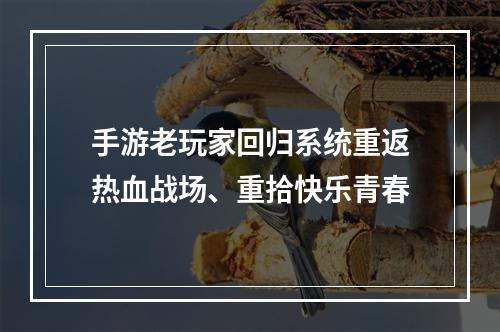 手游老玩家回归系统重返热血战场、重拾快乐青春