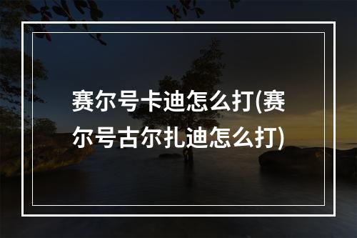 赛尔号卡迪怎么打(赛尔号古尔扎迪怎么打)