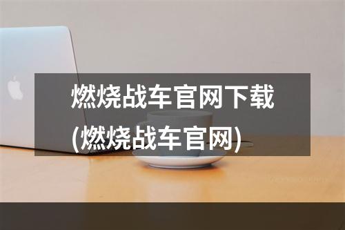 燃烧战车官网下载(燃烧战车官网)