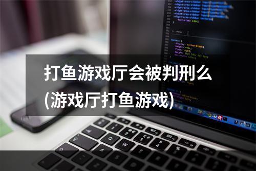 打鱼游戏厅会被判刑么(游戏厅打鱼游戏)