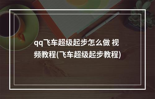 qq飞车超级起步怎么做 视频教程(飞车超级起步教程)