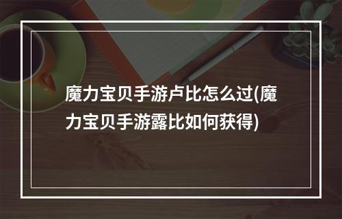 魔力宝贝手游卢比怎么过(魔力宝贝手游露比如何获得)