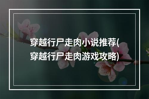 穿越行尸走肉小说推荐(穿越行尸走肉游戏攻略)