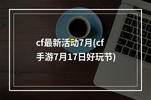 cf最新活动7月(cf手游7月17日好玩节)