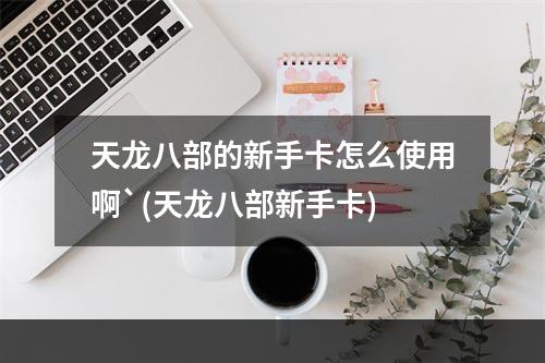 天龙八部的新手卡怎么使用啊`(天龙八部新手卡)