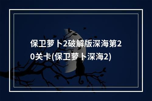 保卫萝卜2破解版深海第20关卡(保卫萝卜深海2)