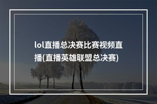 lol直播总决赛比赛视频直播(直播英雄联盟总决赛)