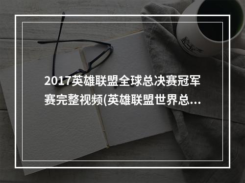 2017英雄联盟全球总决赛冠军赛完整视频(英雄联盟世界总决赛视频)