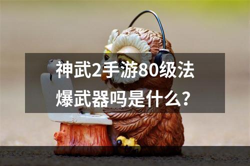 神武2手游80级法爆武器吗是什么？