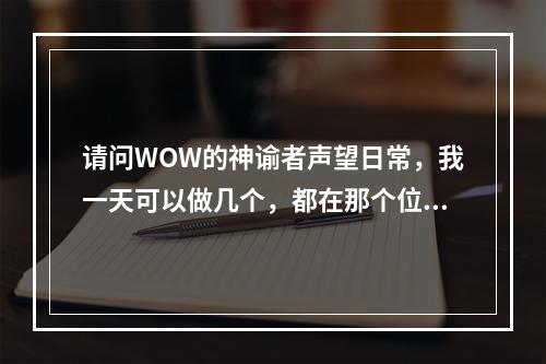 请问WOW的神谕者声望日常，我一天可以做几个，都在那个位置接谢谢了(神谕者声望奖励)