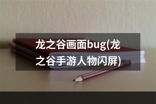 龙之谷画面bug(龙之谷手游人物闪屏)