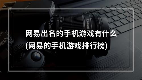 网易出名的手机游戏有什么(网易的手机游戏排行榜)