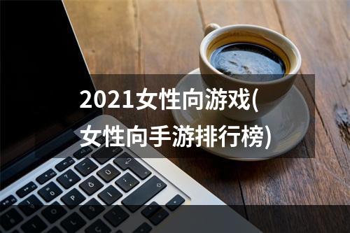 2021女性向游戏(女性向手游排行榜)