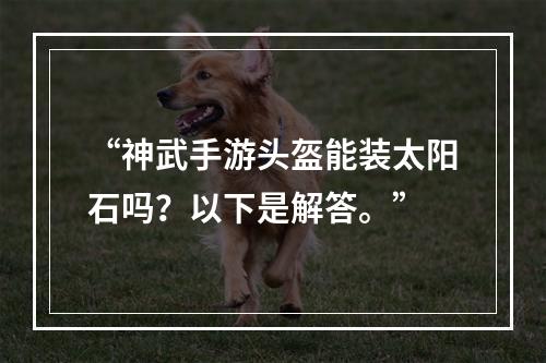 “神武手游头盔能装太阳石吗？以下是解答。”