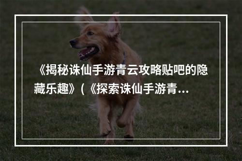 《揭秘诛仙手游青云攻略贴吧的隐藏乐趣》(《探索诛仙手游青云攻略贴吧带来的惊喜快感》)