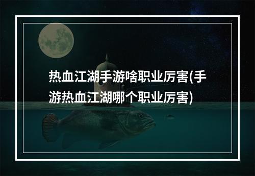 热血江湖手游啥职业厉害(手游热血江湖哪个职业厉害)