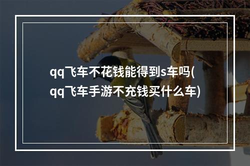 qq飞车不花钱能得到s车吗(qq飞车手游不充钱买什么车)