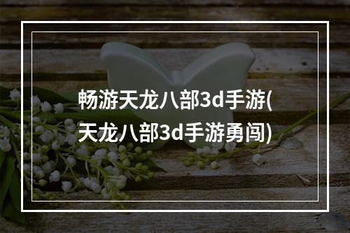 畅游天龙八部3d手游(天龙八部3d手游勇闯)