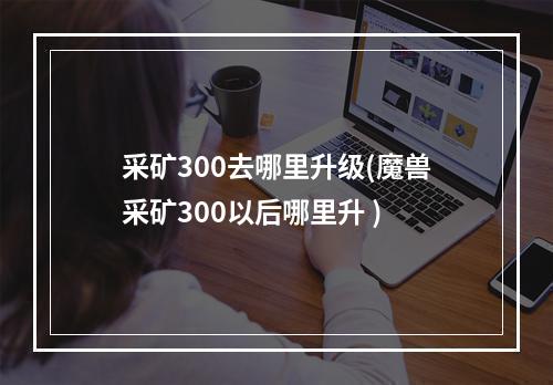 采矿300去哪里升级(魔兽采矿300以后哪里升 )