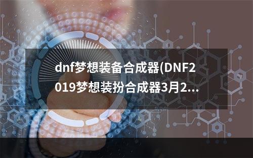 dnf梦想装备合成器(DNF2019梦想装扮合成器3月21日上架 地下城与勇士梦想)