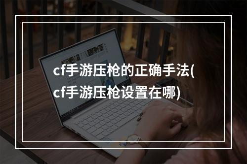 cf手游压枪的正确手法(cf手游压枪设置在哪)