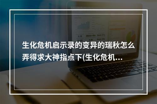 生化危机启示录的变异的瑞秋怎么弄得求大神指点下(生化危机启示录瑞秋)