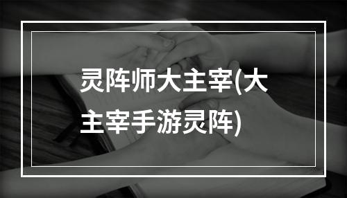 灵阵师大主宰(大主宰手游灵阵)