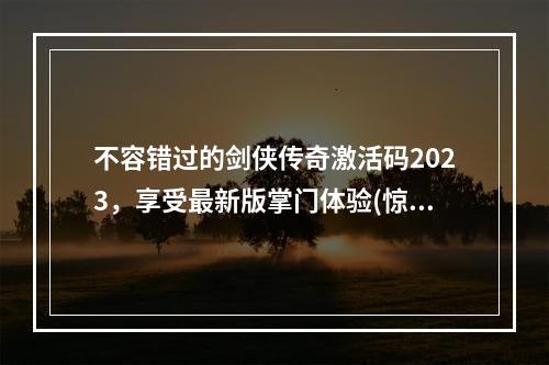 不容错过的剑侠传奇激活码2023，享受最新版掌门体验(惊喜不断)